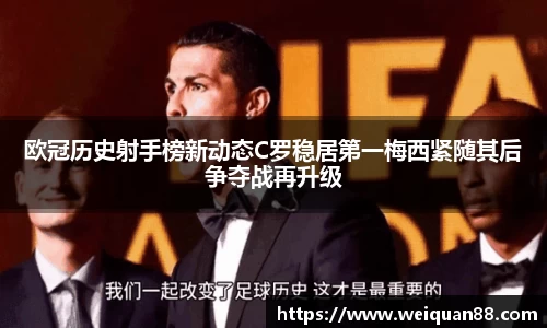 欧冠历史射手榜新动态C罗稳居第一梅西紧随其后争夺战再升级