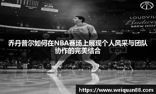 乔丹普尔如何在NBA赛场上展现个人风采与团队协作的完美结合