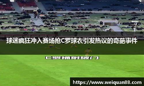 球迷疯狂冲入赛场抢C罗球衣引发热议的奇葩事件