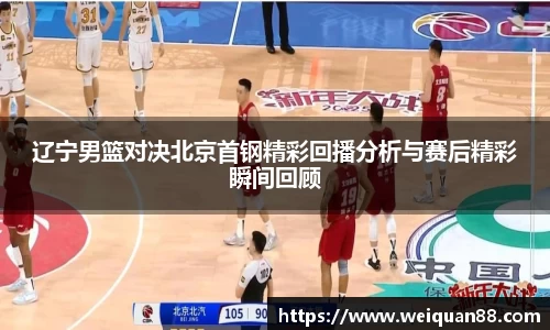 辽宁男篮对决北京首钢精彩回播分析与赛后精彩瞬间回顾