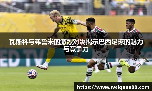 瓦斯科与弗鲁米的激烈对决揭示巴西足球的魅力与竞争力